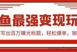 闲鱼最强变现玩法：小技巧写出百万曝光标题，轻松爆单，销量倍增