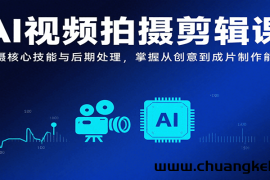 AI视频拍摄剪辑课，拍摄核心技能与后期处理，掌握从创意到成片制作能力