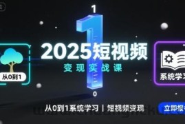 2025短视频变现实战课，从0到1系统学习短视频变现