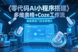 （15239期）零代码AI小程序搭建，多维表格+Coze工作流，赋能美容门店业绩增长