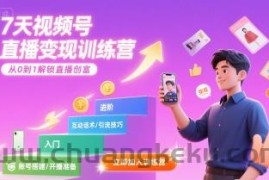 7天视频号直播变现训练营，带你从0到1解锁视频号直播创富