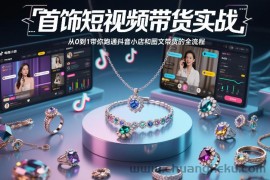 首饰短视频带货实战，从0到1带你跑通抖音小店和图文带货的全流程