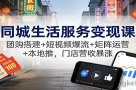 同城生活服务变现课：团购搭建+短视频爆流+矩阵运营+本地推，门店营收暴涨