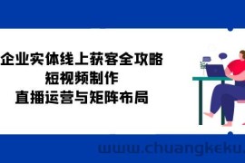 （12966期）企业实体线上获客全攻略：短视频制作、直播运营与矩阵布局