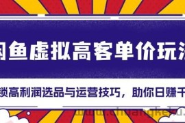 （13437期）闲鱼虚拟高客单价玩法：解锁高利润选品与运营技巧，助你日赚千元！