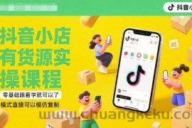 抖音小店有货源实操课程，零基础跟着学就可以了，模式直接可以模仿复制(更新6月)
