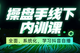 （3910期）某收费培训第22期·操盘手线下内训课，全面、系统化，学习抖音自播