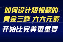 （4120期）教你如何设计短视频的黄金三秒，六大元素，开始比完美更重要（27节课）