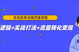 （4573期）本地实体店搞流量攻略：底层逻辑+实战打法+流量转化变现