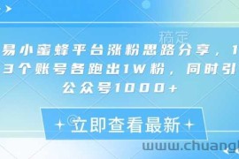 网易小蜜蜂平台涨粉思路分享，1晚上3个账号各跑出1W粉，同时引流公众号1000+