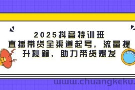 2025抖音特训班：直播带货全渠道起号，流量提升秘籍，助力带货爆发