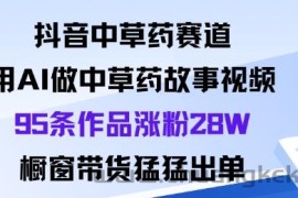 抖音中草药赛道，用Al做中草药故事视频95条作品涨粉28W，橱窗带货猛出单