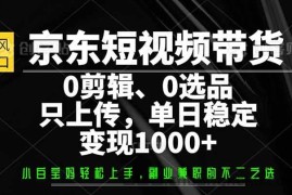 （14304期）京东短视频带货，0剪辑，0选品，只需上传素材，单日稳定变现1000+