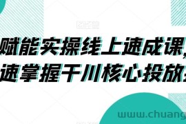 千川赋能实操线上速成课，让你快速掌握干川核心投放技能