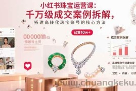（15742期）小红书珠宝运营课：千万级成交案例拆解，搭建高转化珠宝账号的核心方法
