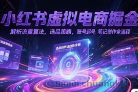 （15236期）小红书虚拟电商掘金，解析流量算法，选品策略，账号起号，笔记创作全流程