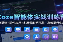 Coze智能体实战训练营：基础搭建+插件应用+多场景助手开发，高效提升生产力