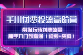 （4466期）千川付费投流高阶训练营：带你玩转付费流量，新手入门到精通（视频+资料）