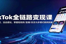 TikTok全链路变现课：账号搭建、选品建站，掌握短视频/直播/投流与多模式案例拆解