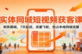 实体同城短视频获客课：矩阵霸城，7天起店，流量飞轮，抢占本地同城流量