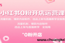 小红书0粉开店运营课：流量机制、爆款内容制作、选品上架与直播教学全指南