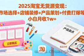 （16350期）2025淘宝无货源变现：市场选择+店铺装修+产品策划+付费打爆等 小白月收1w+