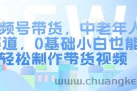 视频号带货，中老年人赛道，0基础小白也能轻松制作带货视频