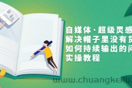 （3058期）自媒体·超级灵感课，解决帽子里没有货，如何持续输出的问题，实操教程