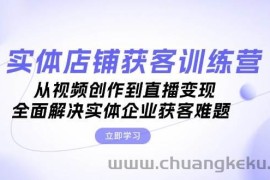 实体店铺获客特训营：从视频创作到直播变现，全面解决实体企业获客难题