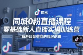 同城0粉直播课程，零基础新人直播实操训练营，解析抖音电商的底层逻辑