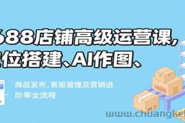 1688店铺高级运营课，定位搭建、AI作图、商品发布、客服管理及营销进阶等全流程