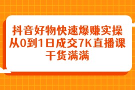 （2377期）抖音好物快速爆赚实操，从0到1日成交7K直播课，干货满满