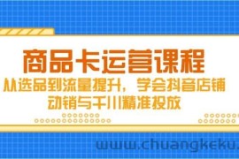 （14612期）商品卡运营课程，从选品到流量提升，学会抖音店铺动销与千川精准投放