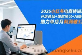 （16902期）2025小红书电商特训班，开店选品+爆款笔记+AI提效，助力单店月利润破3万