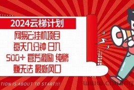 （13306期）2024网易云云梯计划，每天几分钟，纯躺赚玩法，月入1万+可矩阵，可批量