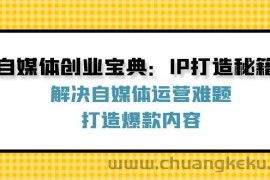 （12400期）自媒体创业宝典：IP打造秘籍：解决自媒体运营难题，打造爆款内容