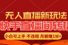 快手直播间全自动转播玩法，全人工无需干预，小白月入1W+轻松实现【揭秘】