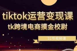 tiktok运营变现课，tk跨境电商摸金校尉（21节视频课）