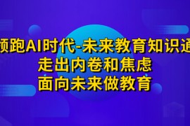 （7156期）领跑·AI时代-未来教育·知识通：走出内卷和焦虑，面向未来做教育