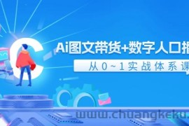 （11935期）Ai 图文带货+数字人口播带货，从0~1实战体系课（43节）