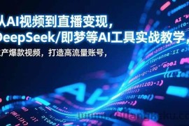 （17001期）从AI视频到直播变现，DeepSeek/即梦等AI工具实战教学，生产爆款视频，打造高流量账号