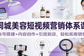 同城美容短视频营销体系课：账号搭建+内容创作+引流到店，轻松拓客锁客