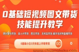 0基础短视频图文带货实操技能提升教学(直播课+视频课),0基础小白3天快速上手做带货