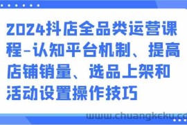 2024抖店全品类运营课程-认知平台机制、提高店铺销量、选品上架和活动设置操作技巧