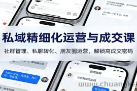 私域精细化运营与成交课：社群管理、私聊转化、朋友圈运营，解锁高成交密码