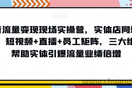 抖音流量变现现场实操营，实体店同城获客，短视频+直播+员工矩阵，三大维度帮助实体引爆流量业绩倍增