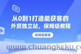 从0到1打造能获客的外贸独立站，保姆级教程