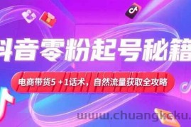 （15234期）抖音零粉起号秘籍，电商带货5+1话术，自然流量获取实操流程
