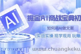 （10813期）掘金AI 商战 宝典 初级班：如何用AI做文案(实战实操 现学现用 玩赚超值)