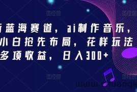 2024新蓝海赛道，ai制作音乐，新手小白抢先布局，花样玩法多项收益，日入300+【揭秘】